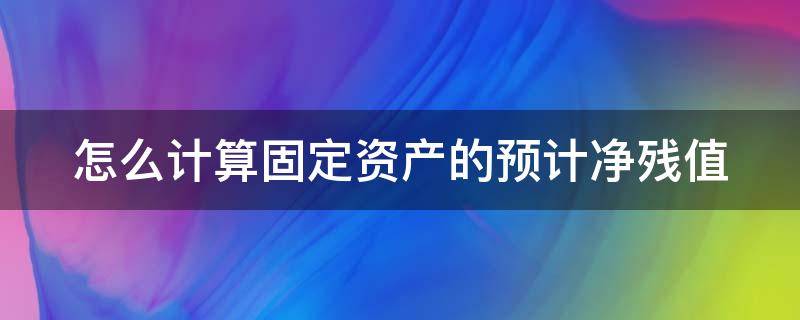 怎么计算固定资产的预计净残值（怎么计算固定资产的预计净残值率公式）