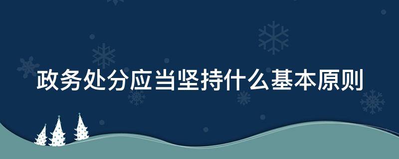 政务处分应当坚持什么基本原则 政务处分应当坚持什么基本原则和原则