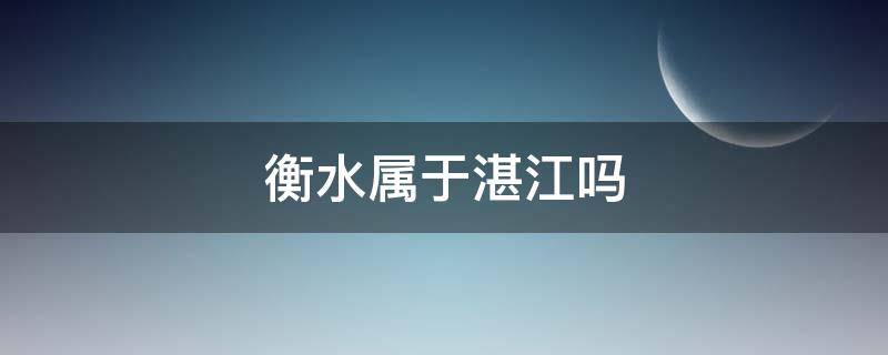 衡水属于湛江吗 湛江和衡阳比哪个城市更好