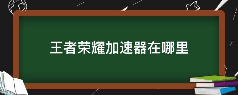 王者荣耀加速器在哪里（王者荣耀加速器在哪里买苹果系统）