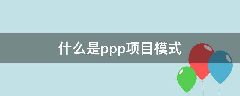 什么是ppp项目模式（什么是ppp项目模式很棒 中项网）