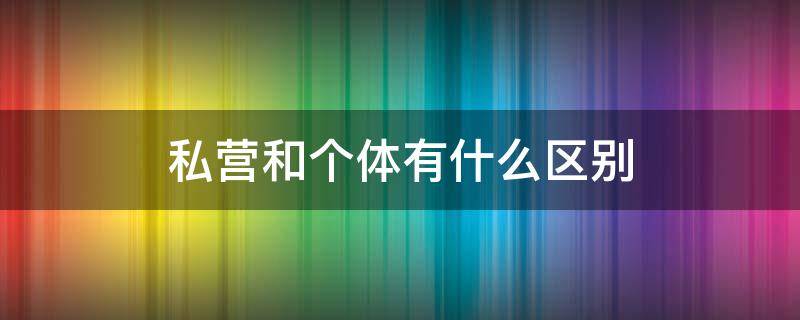 私营和个体有什么区别 私营和个体经营的区别