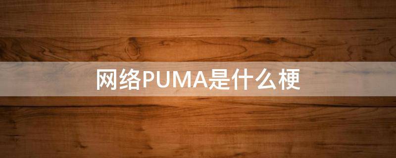 网络PUMA是什么梗 PUMA网络用语什么意思