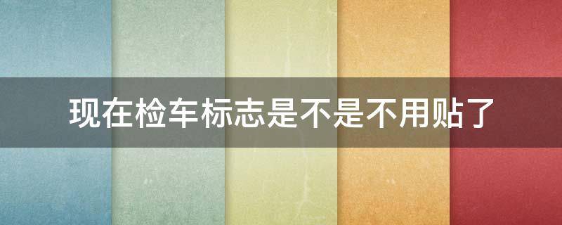 现在检车标志是不是不用贴了 新车年检标志可以不贴吗