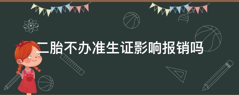 二胎不办准生证影响报销吗（二胎准生证不办可以报销吗）