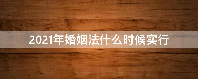 2021年婚姻法什么时候实行（2021年新婚姻法从什么时候开始实施）