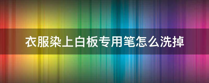 衣服染上白板专用笔怎么洗掉 衣服被白板笔染色了,怎么洗掉