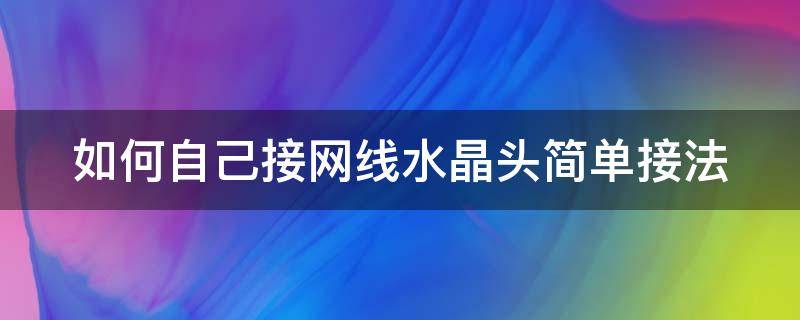 如何自己接网线水晶头简单接法（如何自己接网线水晶头简单接法视频）