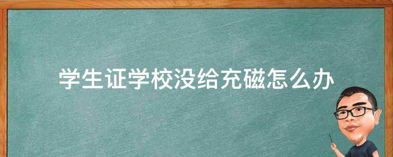 学生证学校没给充磁怎么办（学生证学校没有充磁）
