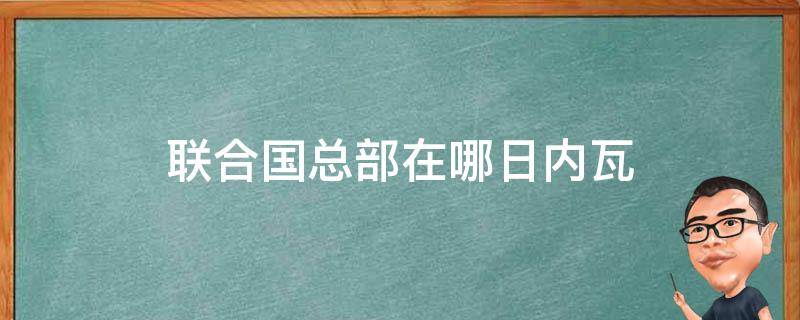 联合国总部在哪日内瓦（联合国日内瓦总部在哪里）