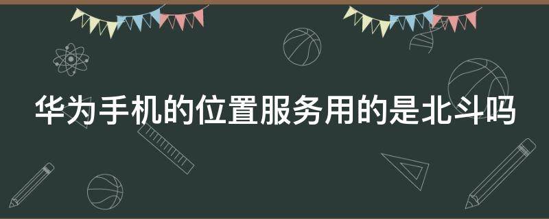 华为手机的位置服务用的是北斗吗（华为手机定位使用的是北斗吗）