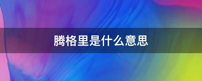 腾格里是什么意思（蒙古的腾格里是什么意思）