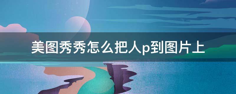 美图秀秀怎么把人p到图片上 美图怎么把人P到图片上去
