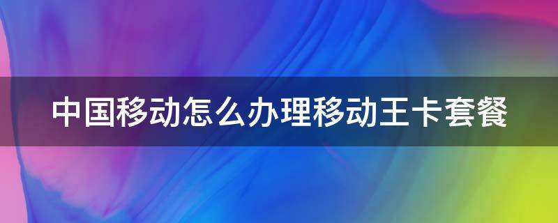 中国移动怎么办理移动王卡套餐 如何办理移动王卡套餐