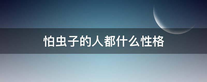 怕虫子的人都什么性格 害怕虫子的人的性格