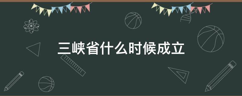 三峡省什么时候成立 三峡成立时间