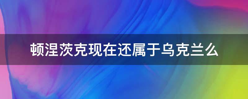 顿涅茨克现在还属于乌克兰么 乌克兰 顿涅斯克