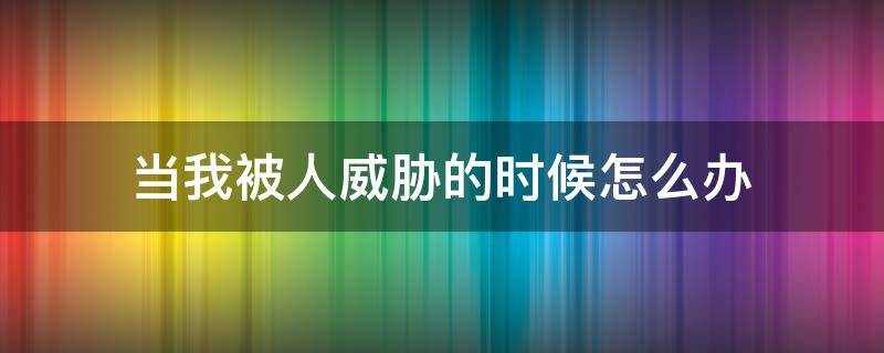 当我被人威胁的时候怎么办 当你被人威胁的时候应该怎么办