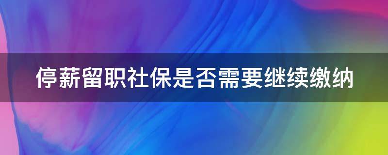 停薪留职社保是否需要继续缴纳（停薪留职期间社保按照什么标准交）