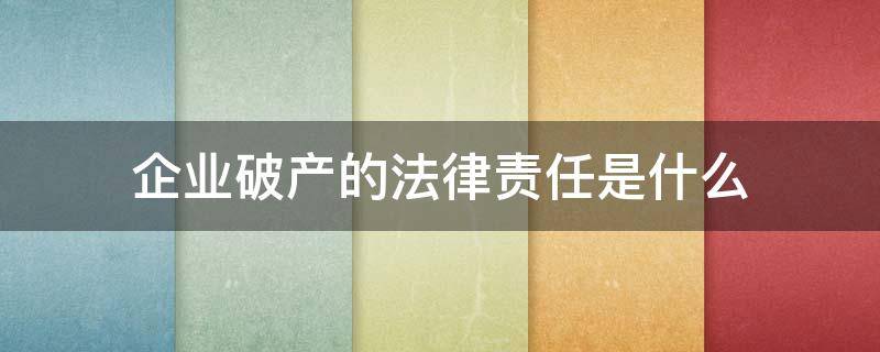 企业破产的法律责任是什么 公司破产承担责任