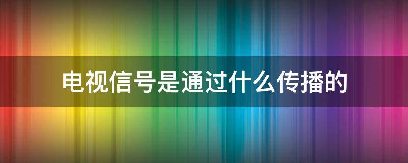 电视信号是通过什么传播的（电视信号是通过什么传递的）