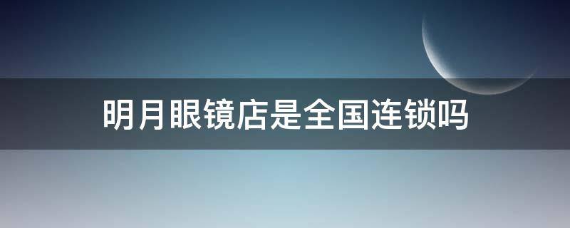 明月眼镜店是全国连锁吗 明月眼镜直营店