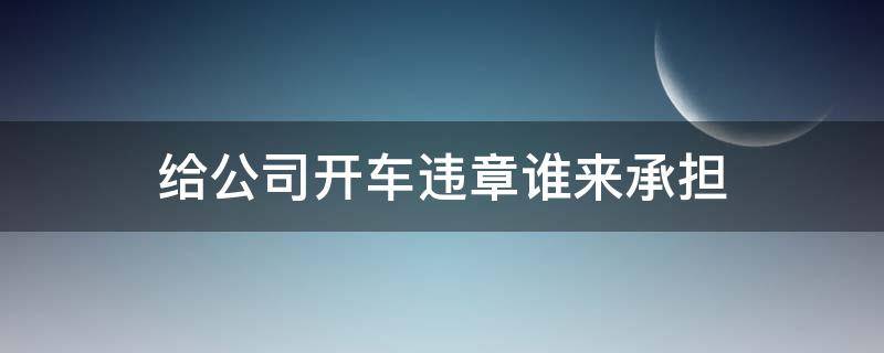 给公司开车违章谁来承担 在公司上班开车违章谁承担