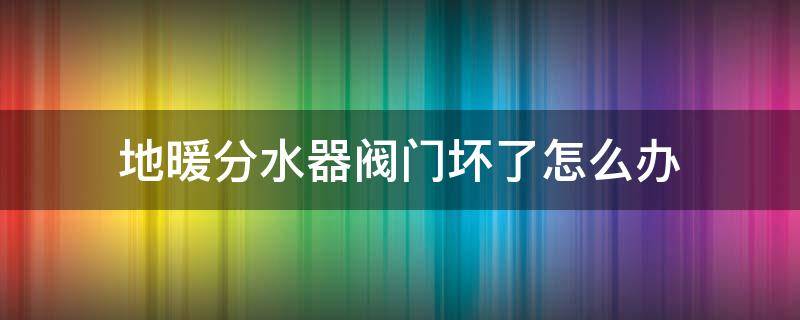 地暖分水器阀门坏了怎么办（地暖分水器上的阀门坏了怎么办）