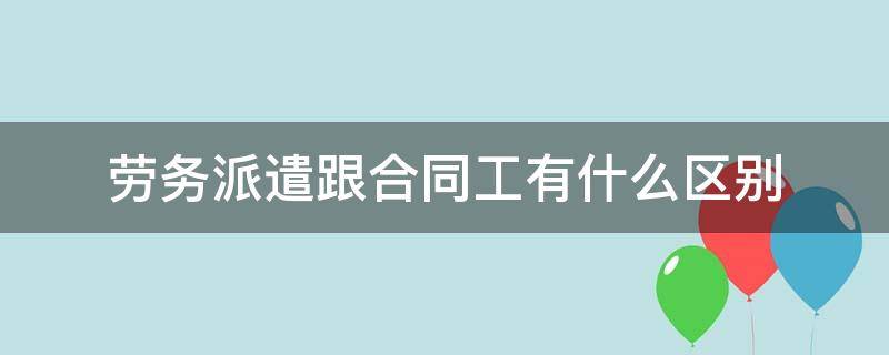 劳务派遣跟合同工有什么区别（劳务合同工和劳务派遣工有什么区别）