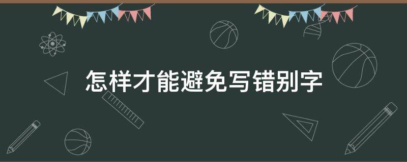 怎样才能避免写错别字 怎样才能避免写错别字的方法