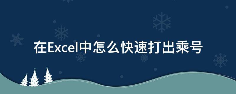 在Excel中怎么快速打出乘号 excel怎样打出乘号