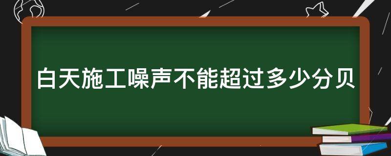 白天施工噪声不能超过多少分贝（白天施工噪声标准为多少分贝）