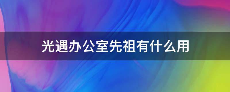 光遇办公室先祖有什么用（光遇办公室那个先祖有什么用）