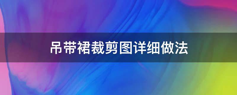 吊带裙裁剪图详细做法（吊带裙裁剪图详细做法视频）