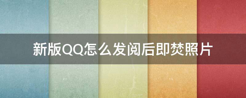 新版QQ怎么发阅后即焚照片 qq阅后焚毁照片