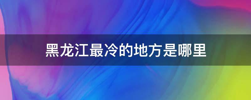 黑龙江最冷的地方是哪里 黑龙江最冷的地方是哪里?多少度