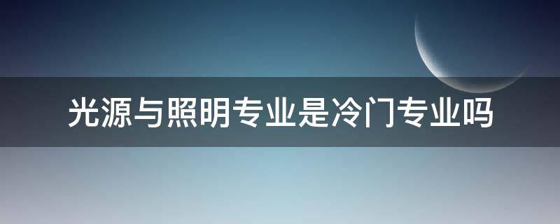 光源与照明专业是冷门专业吗 光源与照明专业学什么的