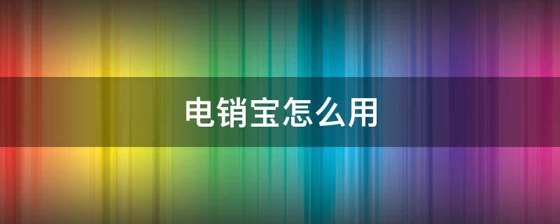 电销宝怎么用 电销宝怎么用微信导入数据
