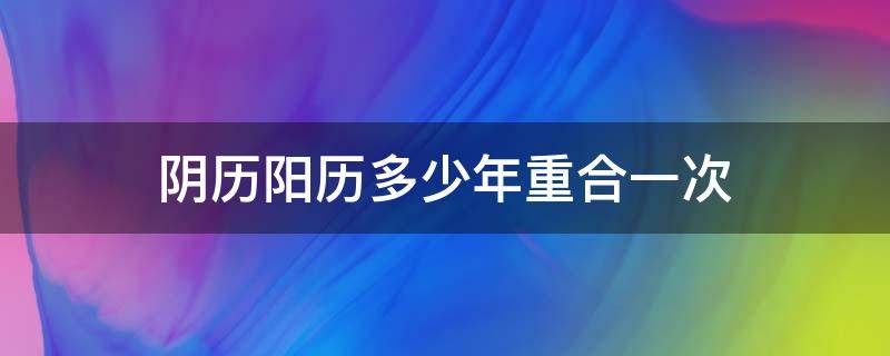 阴历阳历多少年重合一次 阴历阳历多少年重合一次 祝福