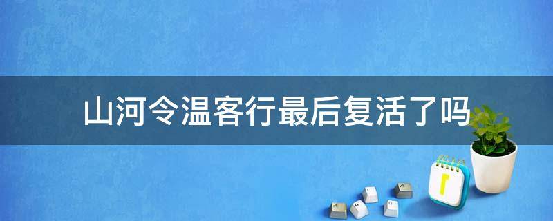 山河令温客行最后复活了吗 山河令温客行最后怎么复活的