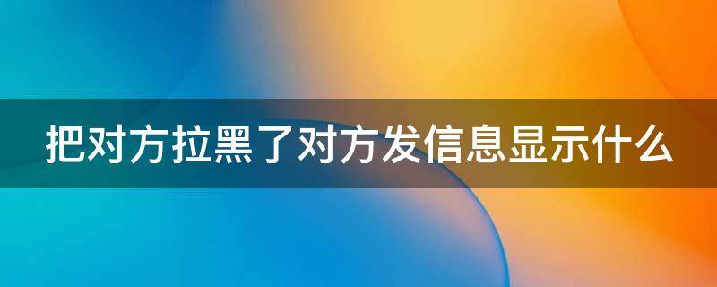 把对方拉黑了对方发信息显示什么 qq把对方拉黑了对方发信息显示什么