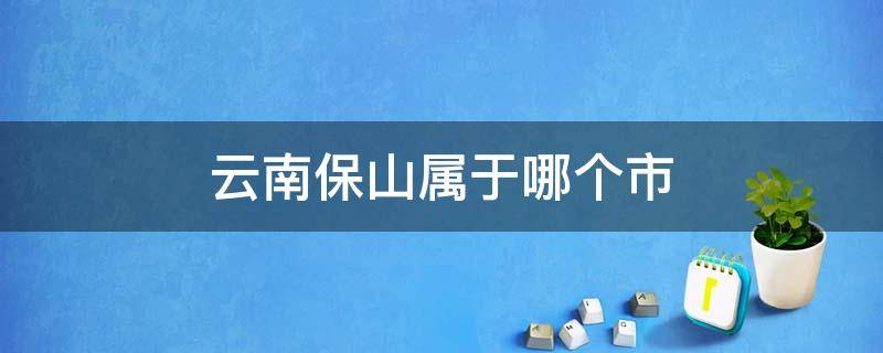 云南保山属于哪个市 云南保山是哪个市的