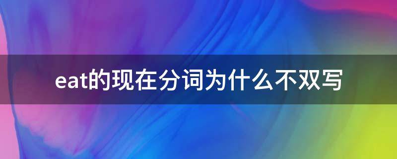 eat的现在分词为什么不双写 eat的现在分词为什么不用双写