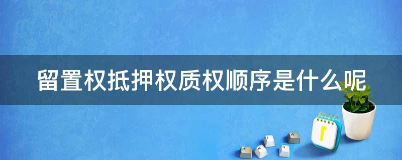 留置权抵押权质权顺序是什么呢 留置权质权抵押权三者的效力排序