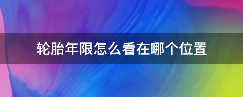 轮胎年限怎么看在哪个位置 轮胎年限从哪里看