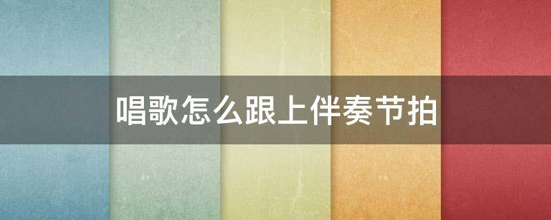 唱歌怎么跟上伴奏节拍（唱歌怎么跟上伴奏节拍视频）