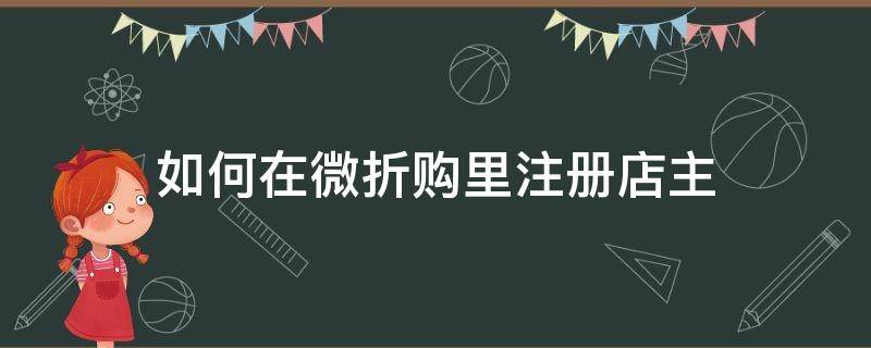 如何在微折购里注册店主（如何在微折购里注册店主流程）