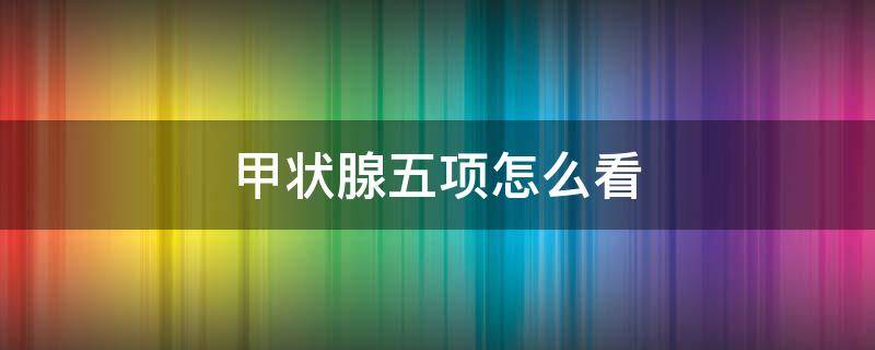 甲状腺五项怎么看（甲状腺五项怎么看有没有甲亢）