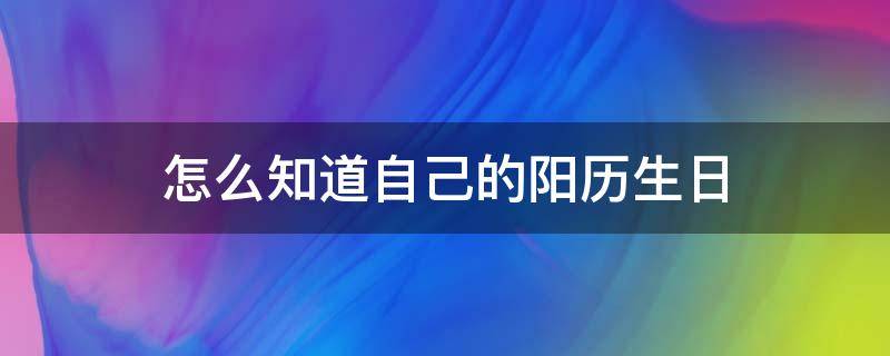 怎么知道自己的阳历生日 怎么知道自己的阳历生日和阴历生日