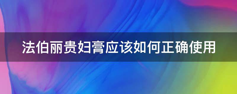 法伯丽贵妇膏应该如何正确使用（法伯丽贵妇膏多少钱一瓶）